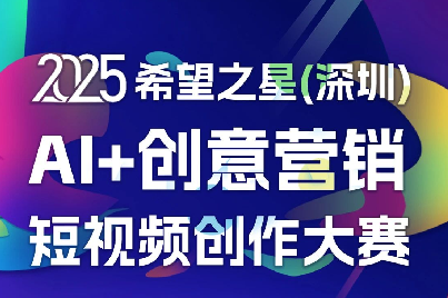 AIGC大赛：2025希望之星（深圳）AI+创意营销短视频创作大赛火热征稿